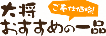 ご奉仕価格！大将おすすめの一品