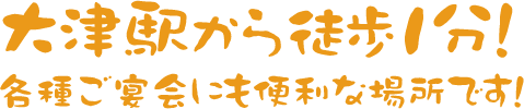 大津駅から徒歩1分!各種ご宴会・接待にも便利な居酒屋です!